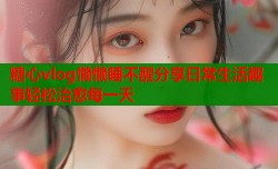 糖心vlog懒懒睡不醒分享日常生活趣事轻松治愈每一天