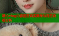 糖心vlog内容是否真实揭秘与背后真相分析