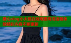 糖心vlog小大桃在线观看高清流畅体验精彩内容不断更新