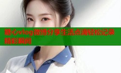 糖心vlog微博分享生活点滴轻松记录精彩瞬间