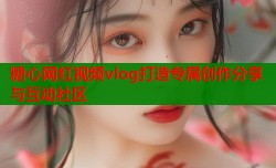 糖心网红视频vlog打造专属创作分享与互动社区