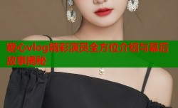 糖心vlog精彩演员全方位介绍与幕后故事揭秘