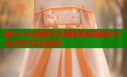 糖心vlog最美女主角独家呈现精彩生活分享与互动体验