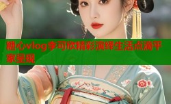 糖心vlog李可欣精彩演绎生活点滴平家呈现