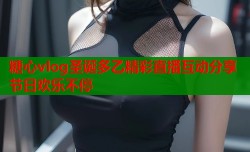 糖心vlog圣诞多乙精彩直播互动分享节日欢乐不停