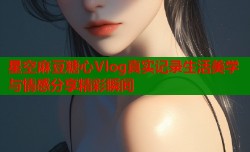 星空麻豆糖心Vlog真实记录生活美学与情感分享精彩瞬间