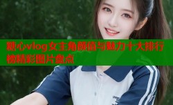 糖心vlog女主角颜值与魅力十大排行榜精彩图片盘点