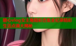 糖心vlog女主角精彩合集全纪录精彩生活点滴大揭秘
