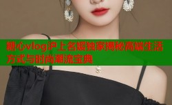 糖心vlog沪上名媛独家揭秘高端生活方式与时尚潮流宝典