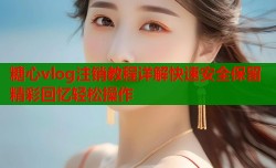 糖心vlog注销教程详解快速安全保留精彩回忆轻松操作