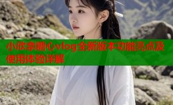 小欣奈糖心vlog全新版本功能亮点及使用体验详解
