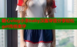 糖心vlog小余baby汉服穿搭分享轻松get传统美学