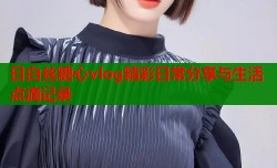 日白丝糖心vlog精彩日常分享与生活点滴记录