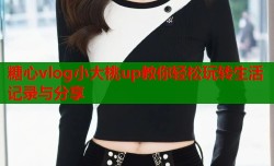 糖心vlog小大桃up教你轻松玩转生活记录与分享