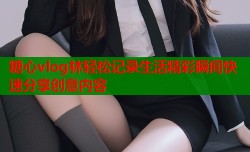 糖心vlog林轻松记录生活精彩瞬间快速分享创意内容