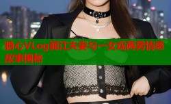 糖心VLog丽江夫妻与一女戏两男情感故事揭秘