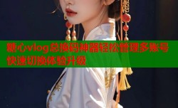 糖心vlog总换码神器轻松管理多账号快速切换体验升级