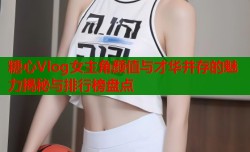糖心Vlog女主角颜值与才华并存的魅力揭秘与排行榜盘点