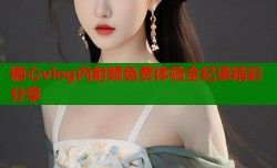 糖心vlog内射频免费体验全纪录精彩分享