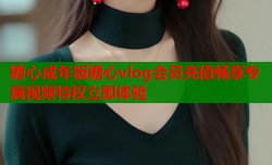糖心成年版糖心vlog会员充值畅享专属视频特权立即体验