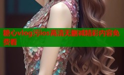 糖心vlog污ios高清无删减精彩内容免费看