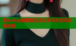糖心vlog糖糖酱生活记录与社交互动新体验