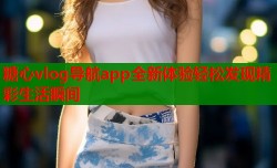 糖心vlog导航app全新体验轻松发现精彩生活瞬间