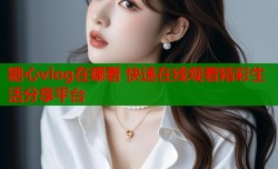 糖心vlog在哪看 快速在线观看精彩生活分享平台