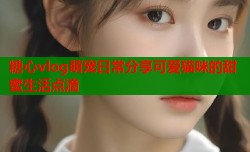 糖心vlog萌宠日常分享可爱猫咪的甜蜜生活点滴