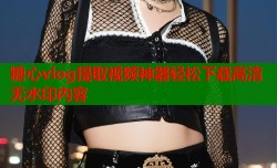 糖心vlog提取视频神器轻松下载高清无水印内容