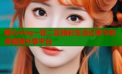 糖心vlog一区二区精彩生活记录与创意视频分享平台