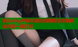 糖心vlog中秋礼物在线观看全攻略精彩内容一网打尽
