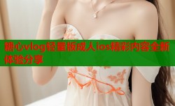 糖心vlog轻量版成人ios精彩内容全新体验分享