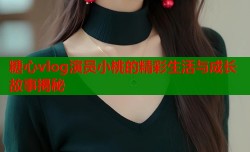 糖心vlog演员小桃的精彩生活与成长故事揭秘