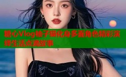 糖心Vlog柚子猫化身多面角色精彩演绎生活点滴故事