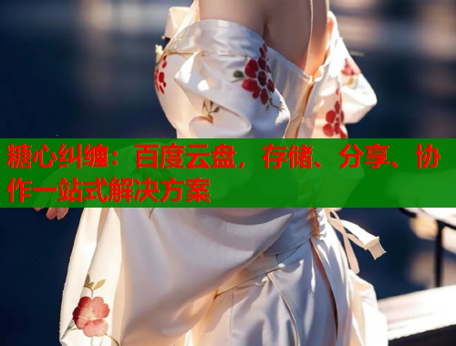 糖心纠缠：百度云盘，存储、分享、协作一站式解决方案  第2张