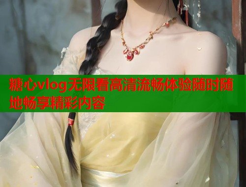 糖心vlog无限看高清流畅体验随时随地畅享精彩内容  第2张