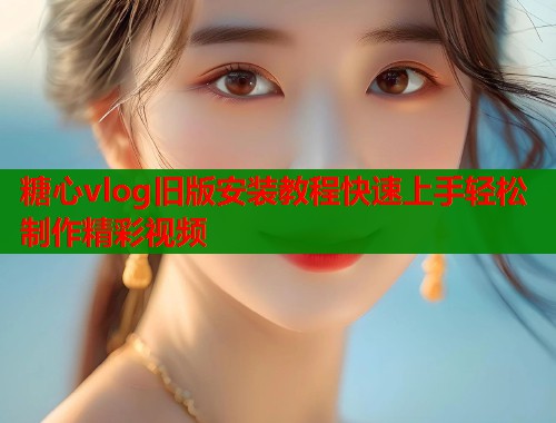 糖心vlog旧版安装教程快速上手轻松制作精彩视频 第1张 糖心vlog旧版安装教程快速上手轻松制作精彩视频 第1张