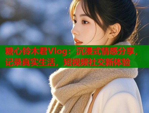 糖心铃木君Vlog：沉浸式情感分享，记录真实生活，短视频社交新体验  第1张