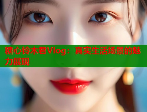 糖心铃木君Vlog：真实生活场景的魅力展现  第1张