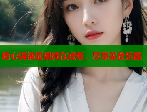 糖心锅锅酱视频在线看,尽享美食乐趣 第1张 糖心锅锅酱视频在线看,尽享美食乐趣 第1张