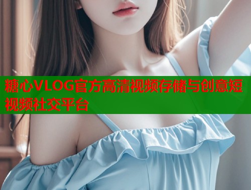 糖心VLOG官方高清视频存储与创意短视频社交平台  第1张