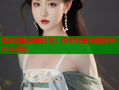 蜜桃君的甜蜜日常：探索抖音短视频创作与互动  第1张