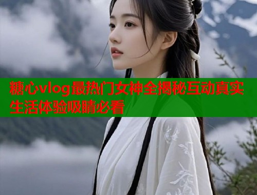 糖心vlog最热门女神全揭秘互动真实生活体验吸睛必看  第1张