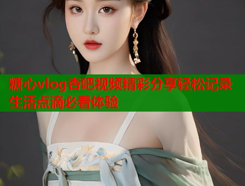 糖心vlog杏吧视频精彩分享轻松记录生活点滴必看体验  第1张