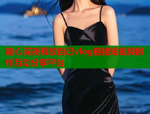 糖心深夜释放自己vlog链接短视频创作互动分享平台  第1张
