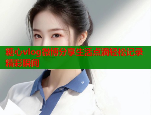 糖心vlog微博分享生活点滴轻松记录精彩瞬间  第1张