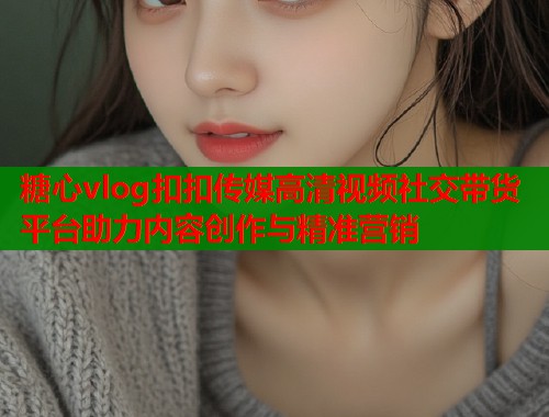 糖心vlog扣扣传媒高清视频社交带货平台助力内容创作与精准营销  第1张