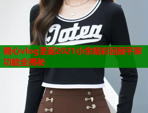 糖心vlog圣诞2021小余精彩回顾平家功能全揭秘 第1张 糖心vlog圣诞2021小余精彩回顾平家功能全揭秘 第1张