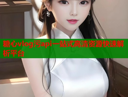 糖心vlog污api一站式高清资源快速解析平台  第1张